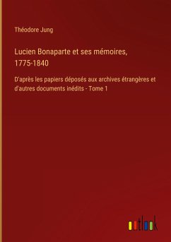 Lucien Bonaparte et ses mémoires, 1775-1840 - Jung, Théodore