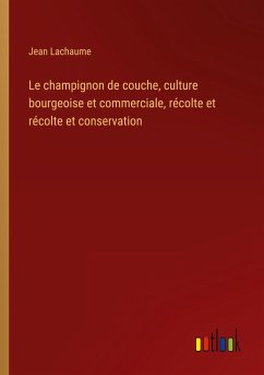 Le champignon de couche, culture bourgeoise et commerciale, récolte et récolte et conservation - Lachaume, Jean