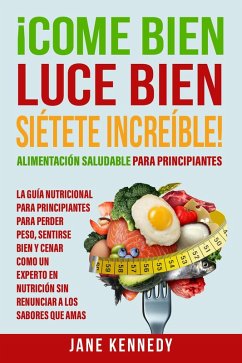 ¡Come Bien, Luce Bien, Siétete Increíble! Alimentación Saludable para Principiantes - La Guía Nutricional para Principiantes para Perder Peso (eBook, ePUB) - Kennedy, Jane