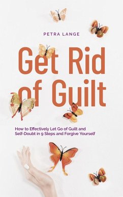Get Rid of Guilt: How to Effectively Let Go of Guilt and Self-Doubt in 9 Steps and Forgive Yourself (eBook, ePUB) - Lange, Petra