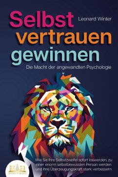 Cover SELBSTVERTRAUEN GEWINNEN - Die Macht der angewandten Psychologie: Wie Sie Ihre Selbstzweifel sofort loswerden, zu einer enorm selbstbewussten Person werden und Ihre Überzeugungskraft stark verbessern (eBook, ePUB)