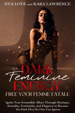 Dark Feminine Energy: Free Your Femme Fatale Ignite Your Irresistible Allure Through Mystique, Sexuality, Femininity, and Elegance to Become the Dark Diva No One Can Ignore (eBook, ePUB) - Love, Nya; Lawrence, Kara