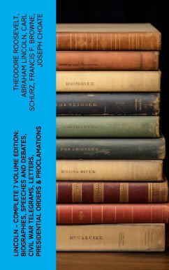 LINCOLN - Complete 7 Volume Edition: Biographies, Speeches and Debates, Civil War Telegrams, Letters, Presidential Orders & Proclamations (eBook, ePUB) - Roosevelt, Theodore; Lincoln, Abraham; Schurz, Carl; Browne, Francis F.; Choate, Joseph