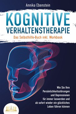 Kognitive Verhaltenstherapie - Das Selbsthilfe Buch inkl. Workbook: Wie Sie Ihre Persönlichkeitsstörungen und Depressionen für immer loswerden und ab sofort wieder ein glückliches Leben führen können (eBook, ePUB) - Ebenstein, Annika