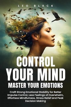 Control Your Mind, Master Your Emotions How Emotionally Weak and Distracted People Can Craft Unshakable Emotional Stability, Superior Impulse Control, and Stop Overthinking, Even If It Seems Hopeless (eBook, ePUB) - Black, Leo