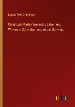 Christoph Martin Wieland's Leben und Wirken in Schwaben und in der Schweiz