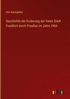 Geschichte der Eroberung der freien Stadt Frankfurt durch Preußen im Jahre 1866 - Kanngießer, Otto