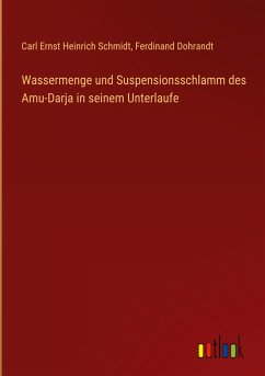 Wassermenge und Suspensionsschlamm des Amu-Darja in seinem Unterlaufe - Schmidt, Carl Ernst Heinrich; Dohrandt, Ferdinand