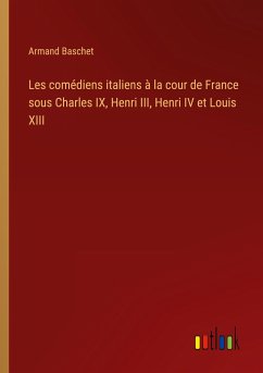 Les comédiens italiens à la cour de France sous Charles IX, Henri III, Henri IV et Louis XIII - Baschet, Armand