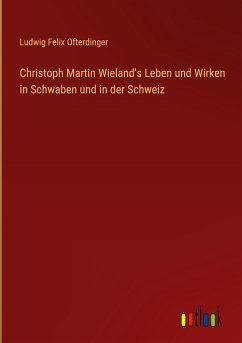 Christoph Martin Wieland's Leben und Wirken in Schwaben und in der Schweiz - Ofterdinger, Ludwig Felix
