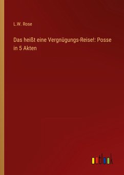 Das heißt eine Vergnügungs-Reise!: Posse in 5 Akten - Rose, L. W.