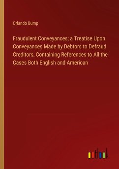 Fraudulent Conveyances; a Treatise Upon Conveyances Made by Debtors to Defraud Creditors, Containing References to All the Cases Both English and American - Bump, Orlando