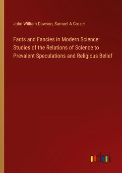 Facts and Fancies in Modern Science: Studies of the Relations of Science to Prevalent Speculations and Religious Belief - Dawson, John William; Crozer, Samuel A