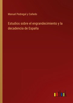 Estudios sobre el engrandecimiento y la decadencia de España - Pedregal Y Cañedo, Manuel