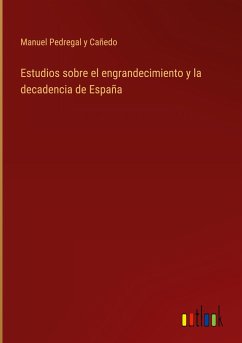 Estudios sobre el engrandecimiento y la decadencia de España - Pedregal Y Cañedo, Manuel