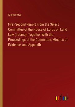 First-Second Report From the Select Committee of the House of Lords on Land Law (Ireland); Together With the Proceedings of the Committee, Minutes of Evidence, and Appendix