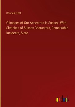 Glimpses of Our Ancestors in Sussex: With Sketches of Sussex Characters, Remarkable Incidents, & etc. - Fleet, Charles
