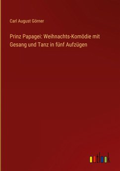 Prinz Papagei: Weihnachts-Komödie mit Gesang und Tanz in fünf Aufzügen - Görner, Carl August