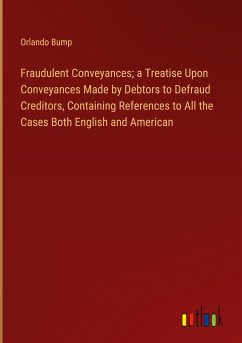 Fraudulent Conveyances; a Treatise Upon Conveyances Made by Debtors to Defraud Creditors, Containing References to All the Cases Both English and American