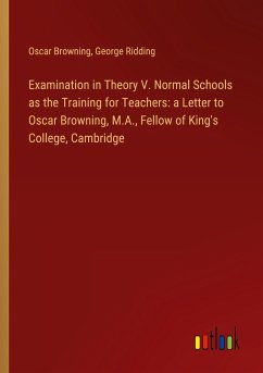 Examination in Theory V. Normal Schools as the Training for Teachers: a Letter to Oscar Browning, M.A., Fellow of King's College, Cambridge - Browning, Oscar; Ridding, George