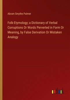Folk-Etymology; a Dictionary of Verbal Corruptions Or Words Perverted in Form Or Meaning, by False Derivation Or Mistaken Analogy - Palmer, Abram Smythe