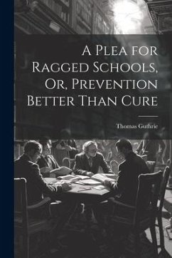 A Plea for Ragged Schools, Or, Prevention Better Than Cure - Guthrie, Thomas