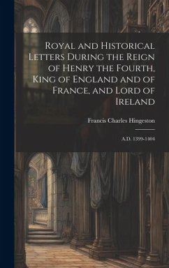 Royal and Historical Letters During the Reign of Henry the Fourth, King of England and of France, and Lord of Ireland - Hingeston, Francis Charles