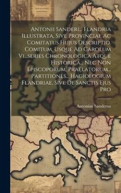 Antonii Sanderi... Flandria Illustrata, Sive Provinciae Ac Comitatus Hujus Descriptio. Comitum, Usque Ad Carolum Vi...series Chronologica Atque Historica... Nec Non Episcoporum, Praelatorum... Partitiones... Hagiologium Flandriae, Sive De Sanctis Ejus Pro - Sanderus, Antonius