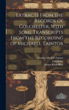 Extracts From the Records of Colchester, With Some Transcripts From the Recording of Michaell Taintor - Colchester, Colchester; Taintor, Charles Micaiell; Taintor, Micaiell