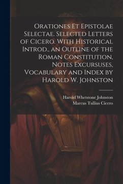 Orationes Et Epistolae Selectae. Selected Letters of Cicero. With Historical Introd., an Outline of the Roman Constitution, Notes Excursuses, Vocabulary and Index by Harold W. Johnston - Cicero, Marcus Tullius; Johnston, Harold Whetstone