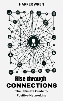 Rise through Connections: The Ultimate Guide to Positive Networking (eBook, ePUB) - Wren, Harper