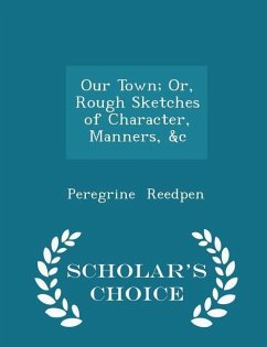 Our Town; Or, Rough Sketches of Character, Manners, &c - Scholar's Choice Edition - Reedpen, Peregrine