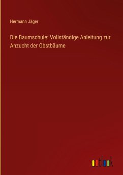 Die Baumschule: Vollständige Anleitung zur Anzucht der Obstbäume - Jäger, Hermann