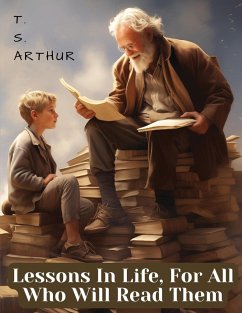 Lessons In Life, For All Who Will Read Them - T. S. Arthur