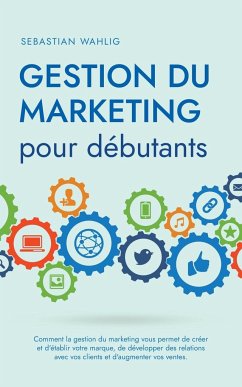 Gestion du marketing pour débutants Comment la gestion du marketing vous permet de créer et d'établir votre marque, de développer des relations avec vos clients et d'augmenter vos ventes. - Wahlig, Sebastian