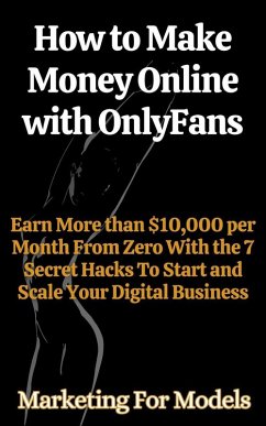 How to Make Money Online with OnlyFans Earn More than $10,000 per Month From Zero With the 7 Secret Hacks To Start and Scale Your Digital Business (eBook, ePUB) - Models, Marketing for