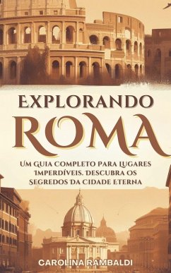 Explorando Roma - Um Guia Completo Para Lugares Imperdíveis. Descubra Os Segredos Da Cidade Eterna (eBook, ePUB) - Rambaldi, Carolina