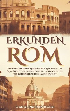 Cover ROM ERKUNDEN - Ein Umfassender Reiseführer Zu Orten, Die Man Nicht Verpassen Sollte. Entdecken Sie Die Geheimnisse Der Ewigen Stadt (eBook, ePUB)
