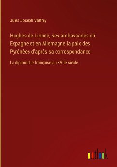 Hughes de Lionne, ses ambassades en Espagne et en Allemagne la paix des Pyrénèes d'après sa correspondance - Valfrey, Jules Joseph