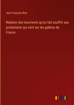 Relation des tourments qu'on fait souffrir aux protestants qui sont sur les galères de France
