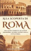 Alla Scoperta Di Roma - Una Guida Completa Ai Luoghi Imperdibili. Scopri i Segreti Della Città Eterna (eBook, ePUB)