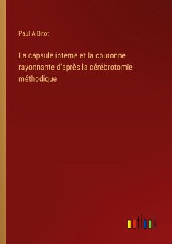 La capsule interne et la couronne rayonnante d'après la cérébrotomie méthodique - Bitot, Paul A