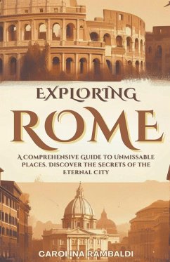 Exploring Rome - A Comprehensive Guide to Unmissable Places. Discover the Secrets of the Eternal City - Rambaldi, Carolina