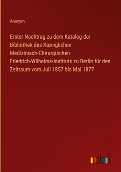 Erster Nachtrag zu dem Katalog der Bibliothek des K¿niglichen Medizinisch-Chirurgischen Friedrich-Wilhelms-Instituts zu Berlin für den Zeitraum vom Juli 1857 bis Mai 1877