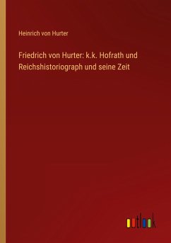Friedrich von Hurter: k.k. Hofrath und Reichshistoriograph und seine Zeit - Hurter, Heinrich Von