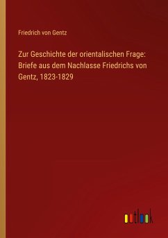 Zur Geschichte der orientalischen Frage: Briefe aus dem Nachlasse Friedrichs von Gentz, 1823-1829 - Gentz, Friedrich Von