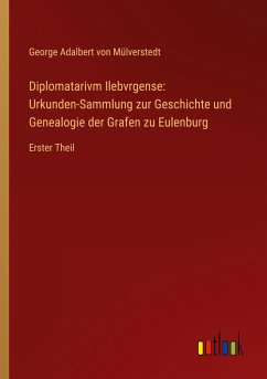 Diplomatarivm Ilebvrgense: Urkunden-Sammlung zur Geschichte und Genealogie der Grafen zu Eulenburg - Mülverstedt, George Adalbert von