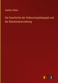 Die Geschichte der Volksschulpädagogik und der Kleinkindererziehung - Weber, Adalbert