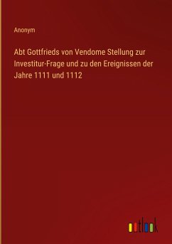 Abt Gottfrieds von Vendome Stellung zur Investitur-Frage und zu den Ereignissen der Jahre 1111 und 1112 - Anonym