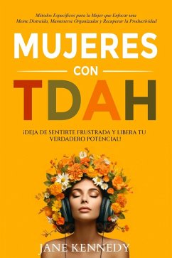Cover Mujeres con TDAH ¡Deja de Sentirte Frustrada y Libera tu Verdadero Potencial! Métodos Específicos para la Mujer que Enfocar una Mente Distraída, Mantenerse Organizadas y Recuperar la Productividad (eBook, ePUB)